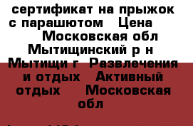 сертификат на прыжок с парашютом › Цена ­ 8 000 - Московская обл., Мытищинский р-н, Мытищи г. Развлечения и отдых » Активный отдых   . Московская обл.